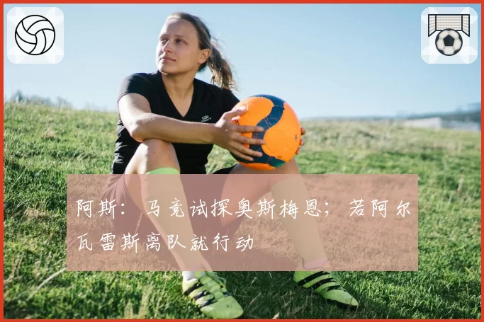 阿斯：马竞试探奥斯梅恩；若阿尔瓦雷斯离队就行动