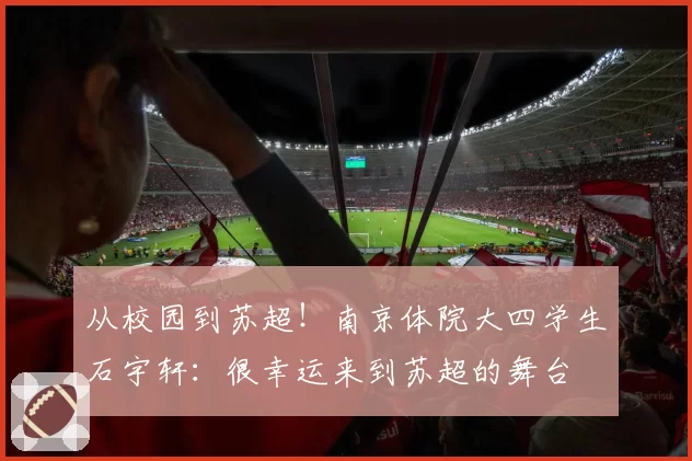 从校园到苏超！南京体院大四学生石宇轩：很幸运来到苏超的舞台