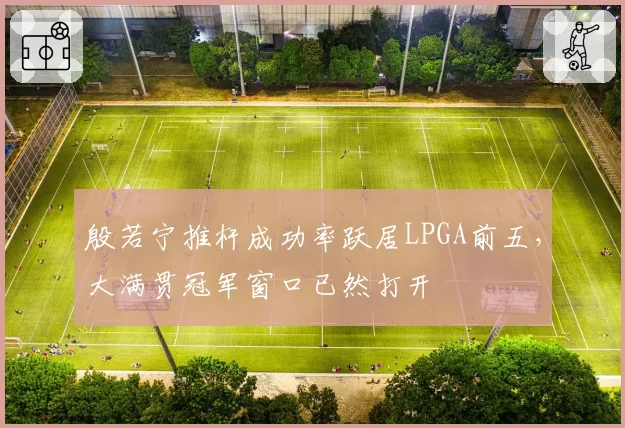 殷若宁推杆成功率跃居LPGA前五，大满贯冠军窗口已然打开