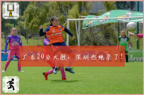广东20分大胜,深圳也绝杀了!