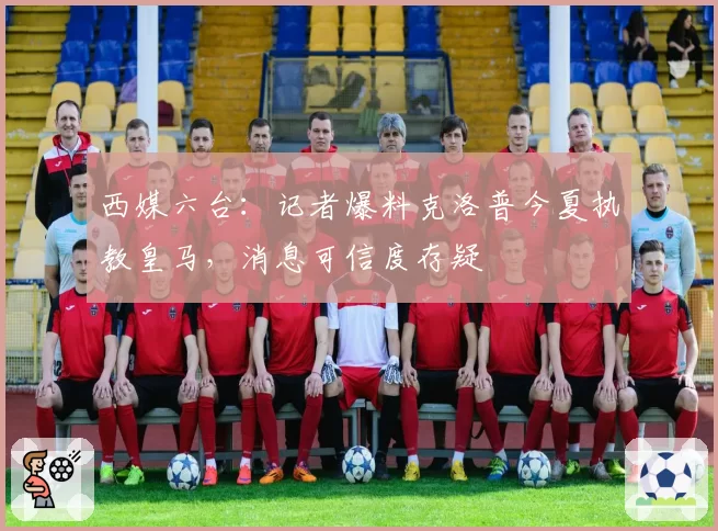西媒六台：记者爆料克洛普今夏执教皇马，消息可信度存疑