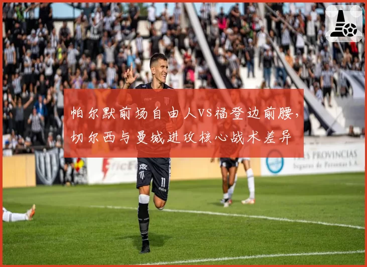 帕尔默前场自由人vs福登边前腰，切尔西与曼城进攻核心战术差异