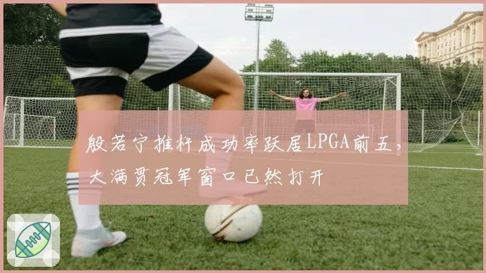 殷若宁推杆成功率跃居LPGA前五，大满贯冠军窗口已然打开